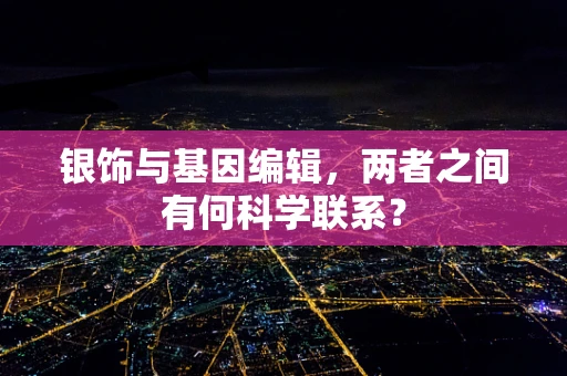 银饰与基因编辑，两者之间有何科学联系？