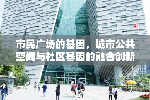 市民广场的基因，城市公共空间与社区基因的融合创新