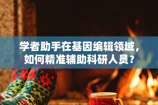 学者助手在基因编辑领域，如何精准辅助科研人员？