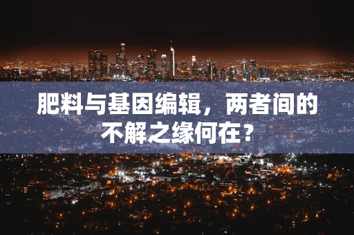 肥料与基因编辑，两者间的不解之缘何在？