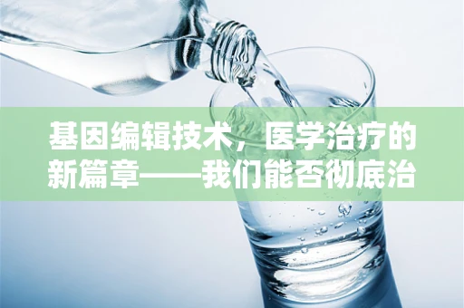 基因编辑技术，医学治疗的新篇章——我们能否彻底治愈遗传性疾病？