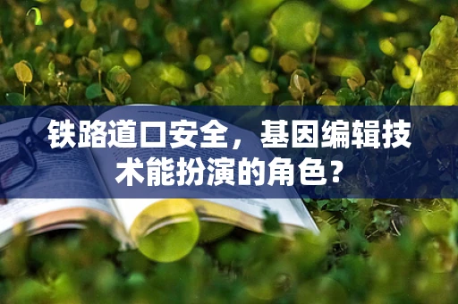 铁路道口安全，基因编辑技术能扮演的角色？