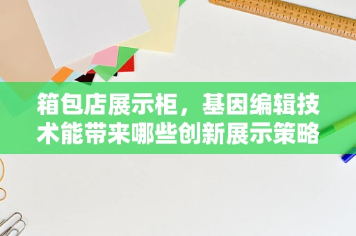 箱包店展示柜，基因编辑技术能带来哪些创新展示策略？