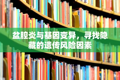 盆腔炎与基因变异，寻找隐藏的遗传风险因素