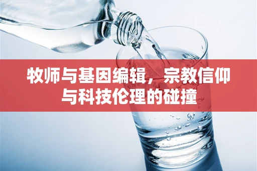牧师与基因编辑，宗教信仰与科技伦理的碰撞