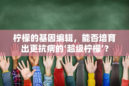 柠檬的基因编辑，能否培育出更抗病的‘超级柠檬’？