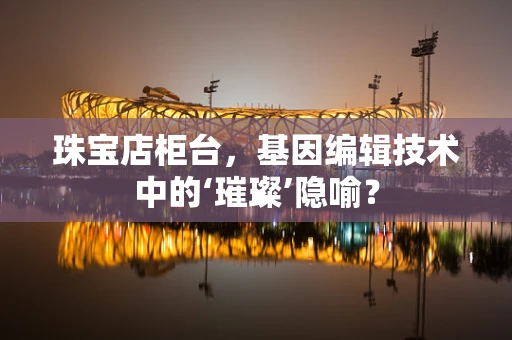 珠宝店柜台，基因编辑技术中的‘璀璨’隐喻？