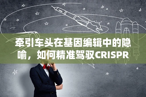 牵引车头在基因编辑中的隐喻，如何精准驾驭CRISPR的导航系统？
