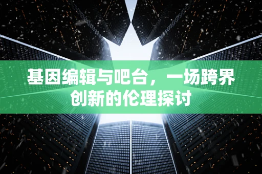 基因编辑与吧台，一场跨界创新的伦理探讨