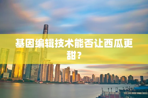 基因编辑技术能否让西瓜更甜？