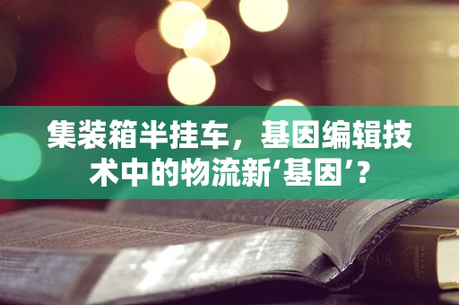 集装箱半挂车，基因编辑技术中的物流新‘基因’？