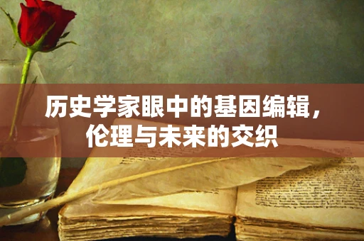 历史学家眼中的基因编辑，伦理与未来的交织