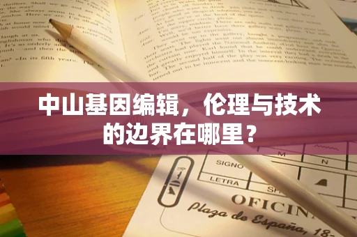 中山基因编辑，伦理与技术的边界在哪里？