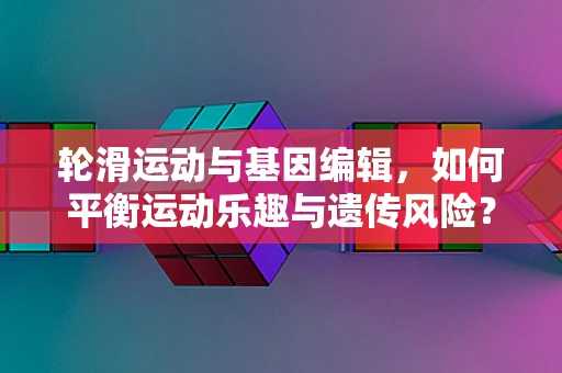 轮滑运动与基因编辑，如何平衡运动乐趣与遗传风险？