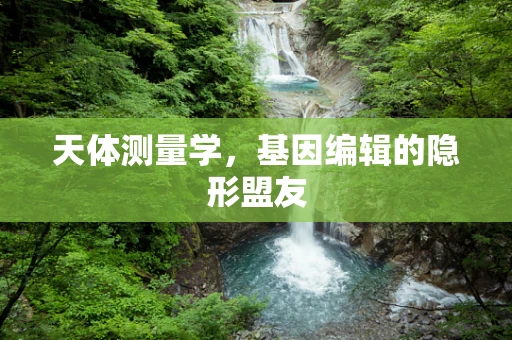 天体测量学，基因编辑的隐形盟友