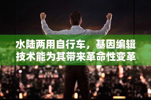 水陆两用自行车，基因编辑技术能为其带来革命性变革吗？