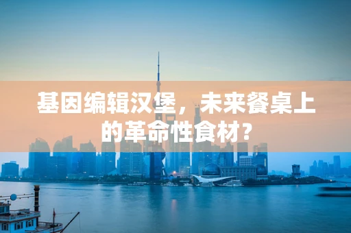 基因编辑汉堡，未来餐桌上的革命性食材？