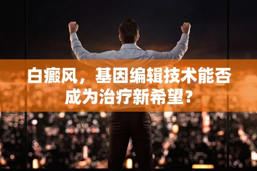 白癜风，基因编辑技术能否成为治疗新希望？