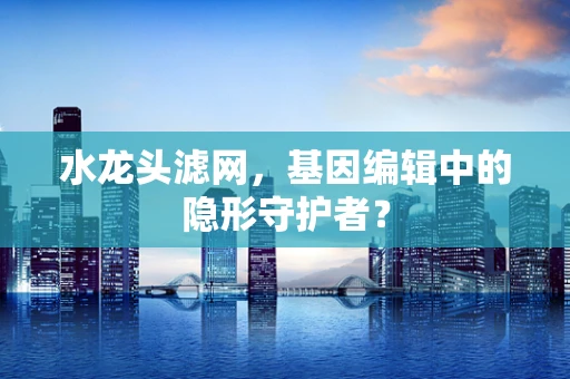 水龙头滤网，基因编辑中的隐形守护者？