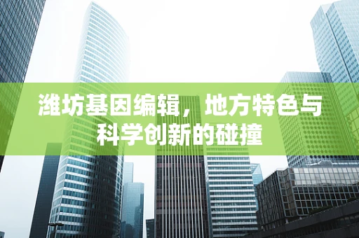 潍坊基因编辑，地方特色与科学创新的碰撞