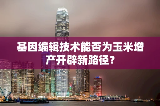 基因编辑技术能否为玉米增产开辟新路径？