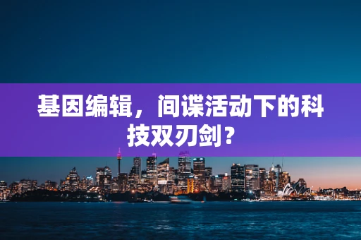 基因编辑，间谍活动下的科技双刃剑？