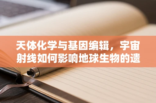 天体化学与基因编辑，宇宙射线如何影响地球生物的遗传变异？