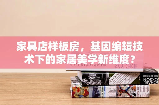 家具店样板房，基因编辑技术下的家居美学新维度？
