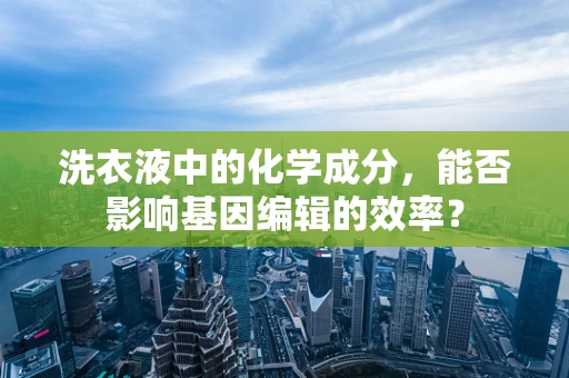 洗衣液中的化学成分，能否影响基因编辑的效率？