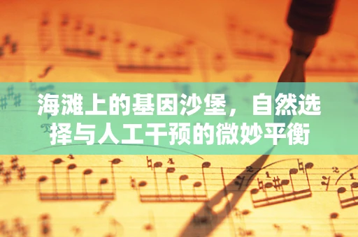 海滩上的基因沙堡，自然选择与人工干预的微妙平衡