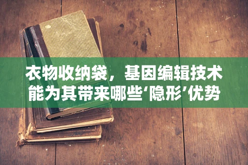 衣物收纳袋，基因编辑技术能为其带来哪些‘隐形’优势？