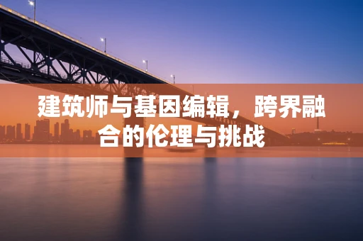 建筑师与基因编辑，跨界融合的伦理与挑战