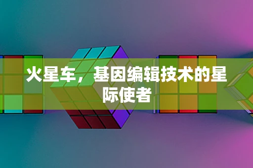 火星车，基因编辑技术的星际使者