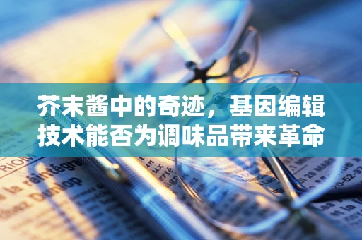 芥末酱中的奇迹，基因编辑技术能否为调味品带来革命性变化？