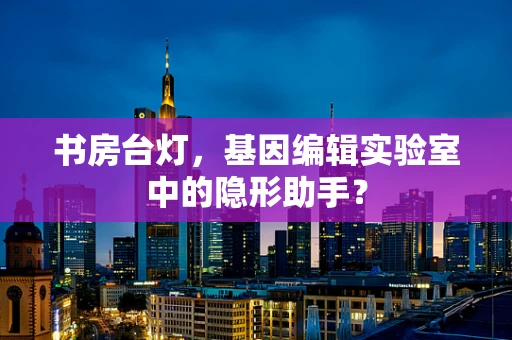 书房台灯，基因编辑实验室中的隐形助手？