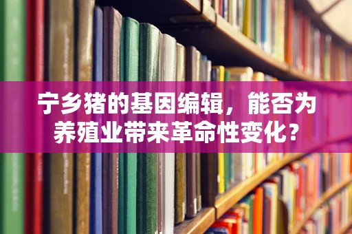 宁乡猪的基因编辑，能否为养殖业带来革命性变化？