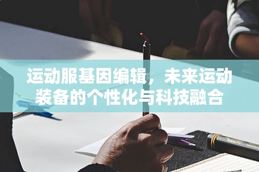 运动服基因编辑，未来运动装备的个性化与科技融合