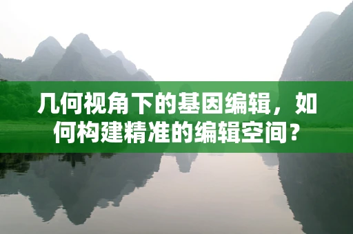 几何视角下的基因编辑，如何构建精准的编辑空间？