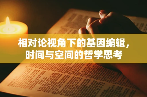 相对论视角下的基因编辑，时间与空间的哲学思考