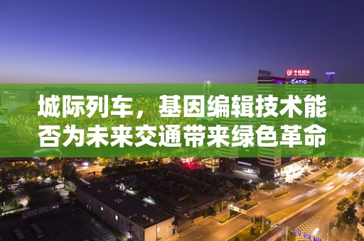 城际列车，基因编辑技术能否为未来交通带来绿色革命？
