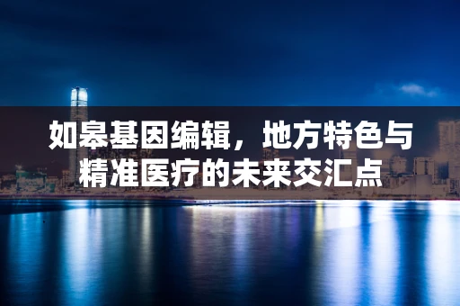 如皋基因编辑，地方特色与精准医疗的未来交汇点