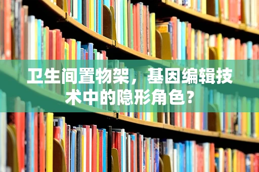 卫生间置物架，基因编辑技术中的隐形角色？