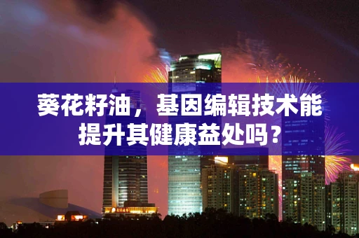 葵花籽油，基因编辑技术能提升其健康益处吗？