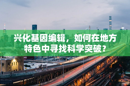 兴化基因编辑，如何在地方特色中寻找科学突破？