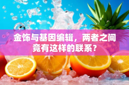 金饰与基因编辑，两者之间竟有这样的联系？