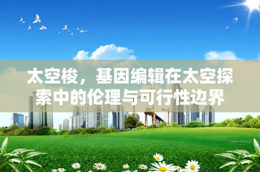 太空梭，基因编辑在太空探索中的伦理与可行性边界