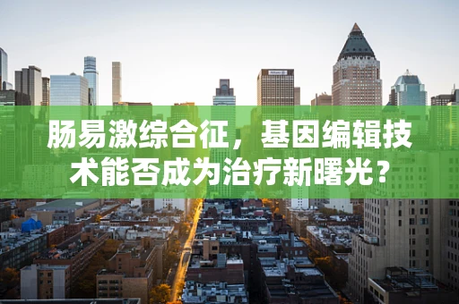 肠易激综合征，基因编辑技术能否成为治疗新曙光？