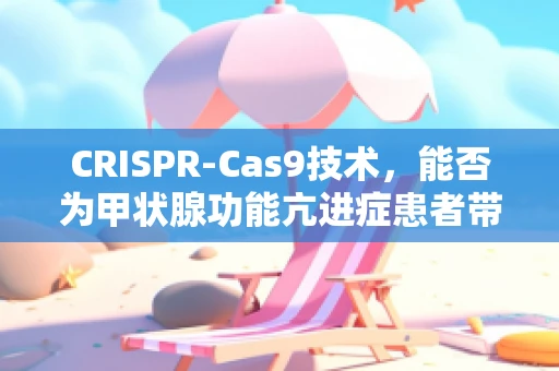 CRISPR-Cas9技术，能否为甲状腺功能亢进症患者带来新希望？