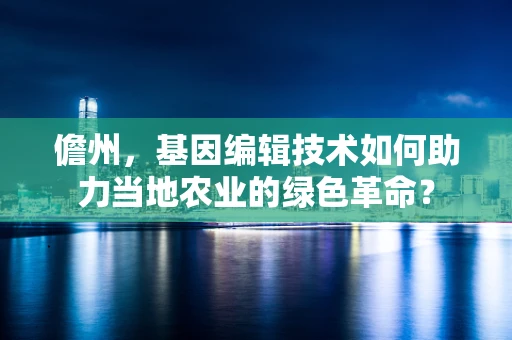 儋州，基因编辑技术如何助力当地农业的绿色革命？