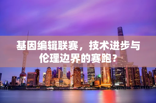基因编辑联赛，技术进步与伦理边界的赛跑？